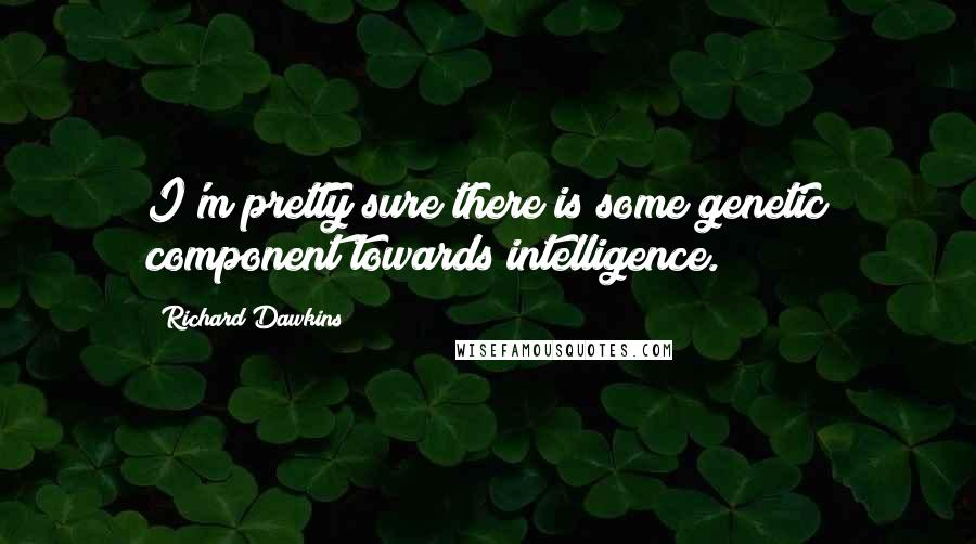 Richard Dawkins Quotes: I'm pretty sure there is some genetic component towards intelligence.