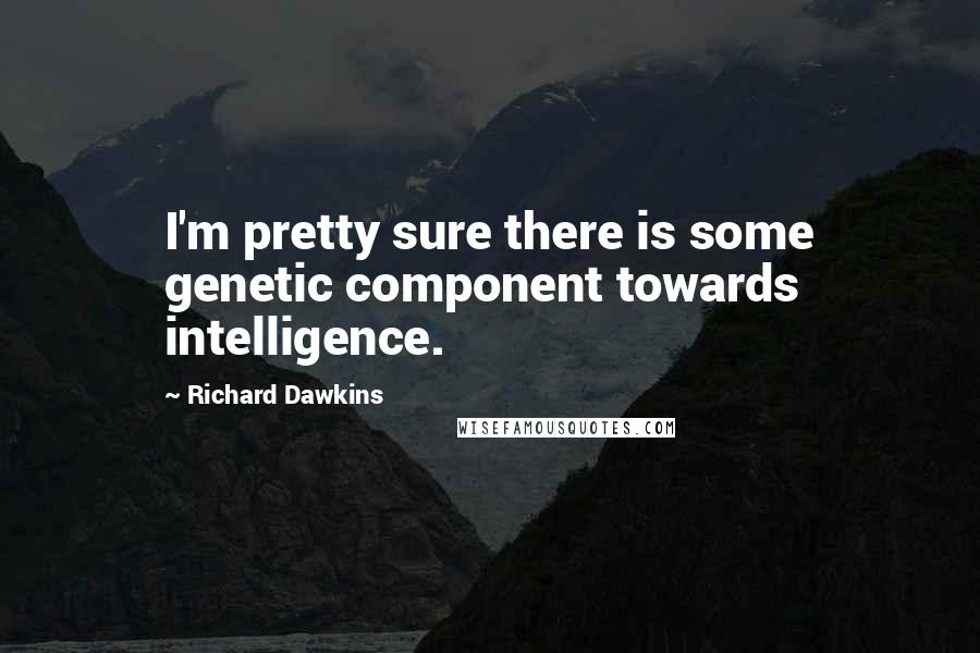 Richard Dawkins Quotes: I'm pretty sure there is some genetic component towards intelligence.