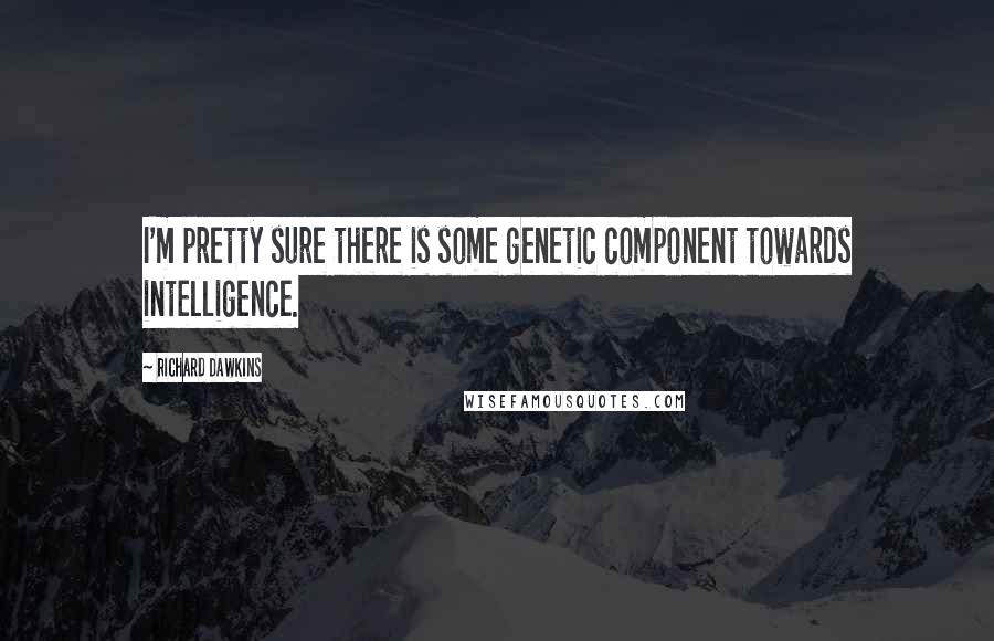 Richard Dawkins Quotes: I'm pretty sure there is some genetic component towards intelligence.