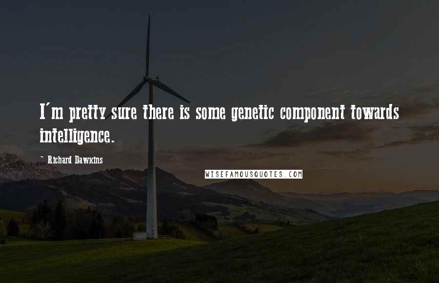 Richard Dawkins Quotes: I'm pretty sure there is some genetic component towards intelligence.