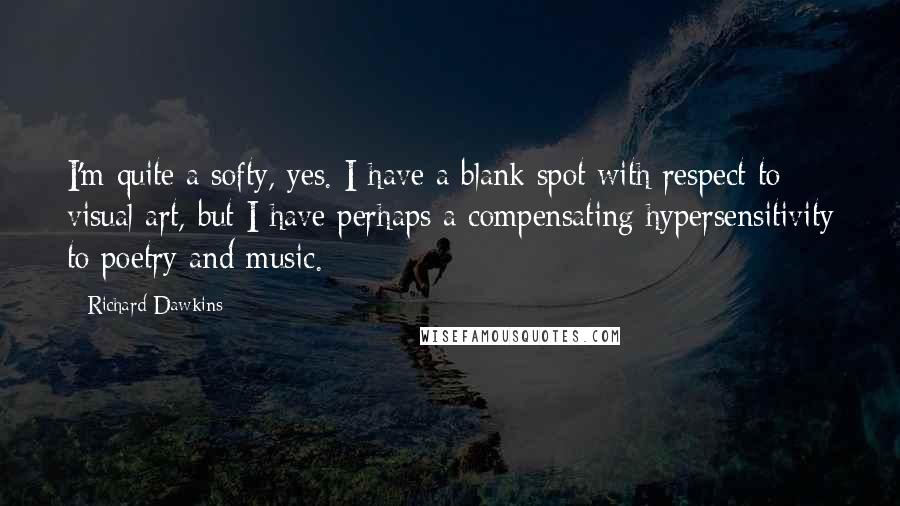 Richard Dawkins Quotes: I'm quite a softy, yes. I have a blank spot with respect to visual art, but I have perhaps a compensating hypersensitivity to poetry and music.