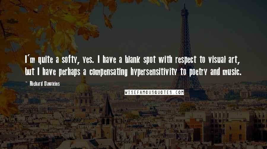 Richard Dawkins Quotes: I'm quite a softy, yes. I have a blank spot with respect to visual art, but I have perhaps a compensating hypersensitivity to poetry and music.