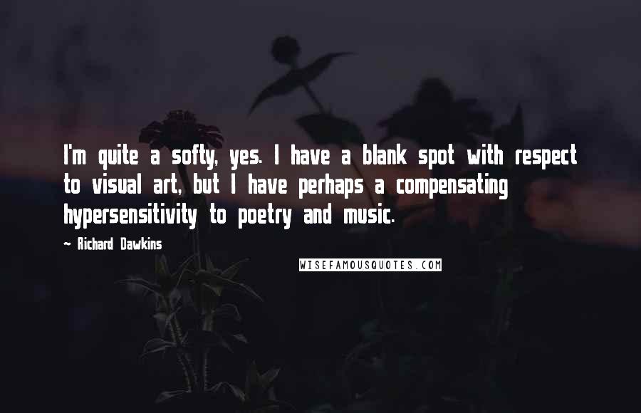 Richard Dawkins Quotes: I'm quite a softy, yes. I have a blank spot with respect to visual art, but I have perhaps a compensating hypersensitivity to poetry and music.