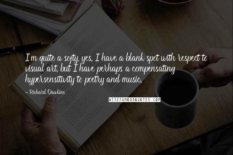 Richard Dawkins Quotes: I'm quite a softy, yes. I have a blank spot with respect to visual art, but I have perhaps a compensating hypersensitivity to poetry and music.