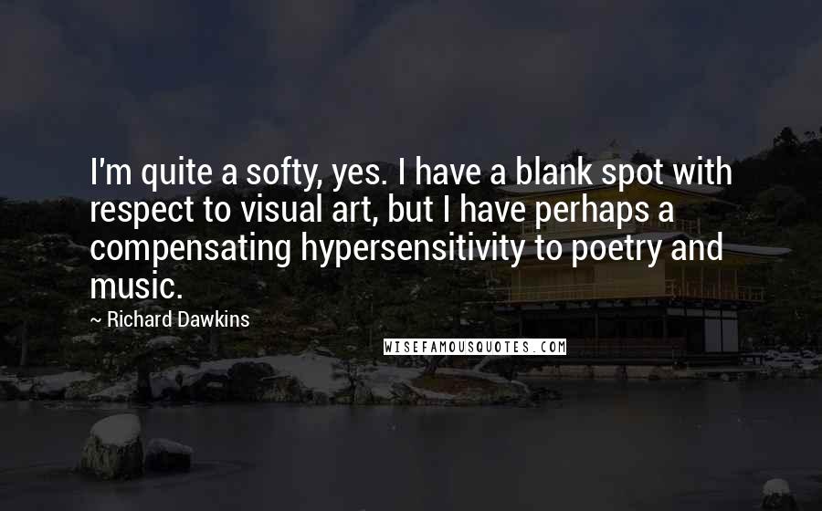 Richard Dawkins Quotes: I'm quite a softy, yes. I have a blank spot with respect to visual art, but I have perhaps a compensating hypersensitivity to poetry and music.