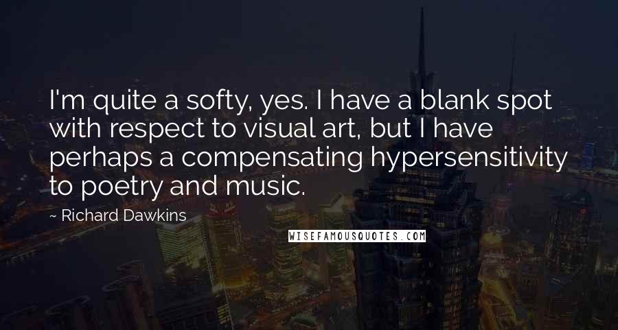 Richard Dawkins Quotes: I'm quite a softy, yes. I have a blank spot with respect to visual art, but I have perhaps a compensating hypersensitivity to poetry and music.