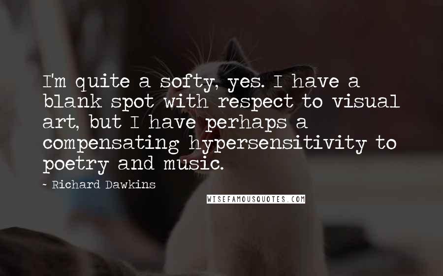 Richard Dawkins Quotes: I'm quite a softy, yes. I have a blank spot with respect to visual art, but I have perhaps a compensating hypersensitivity to poetry and music.