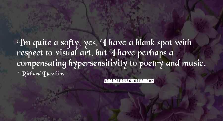 Richard Dawkins Quotes: I'm quite a softy, yes. I have a blank spot with respect to visual art, but I have perhaps a compensating hypersensitivity to poetry and music.