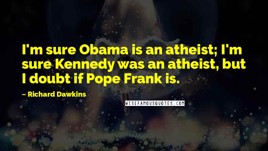 Richard Dawkins Quotes: I'm sure Obama is an atheist; I'm sure Kennedy was an atheist, but I doubt if Pope Frank is.