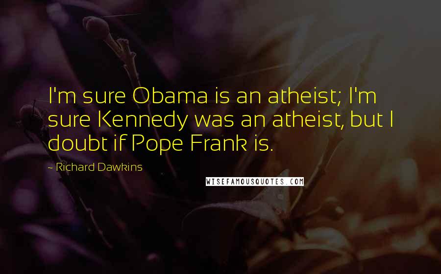 Richard Dawkins Quotes: I'm sure Obama is an atheist; I'm sure Kennedy was an atheist, but I doubt if Pope Frank is.