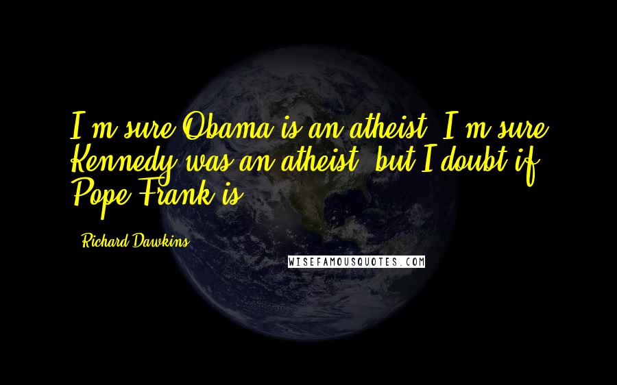 Richard Dawkins Quotes: I'm sure Obama is an atheist; I'm sure Kennedy was an atheist, but I doubt if Pope Frank is.