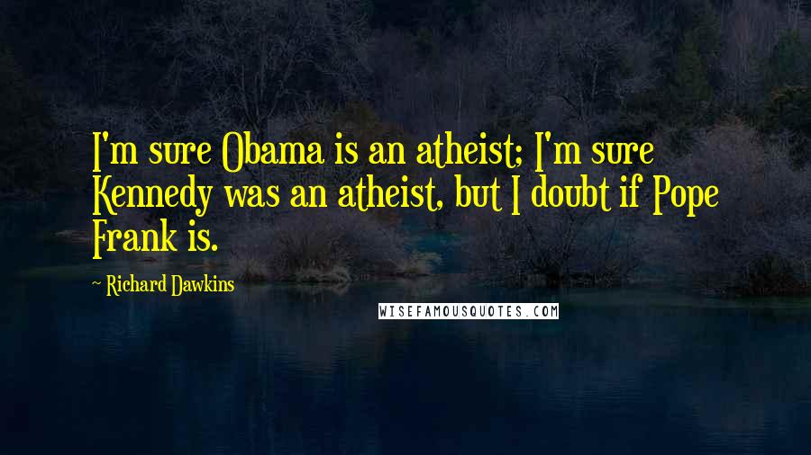 Richard Dawkins Quotes: I'm sure Obama is an atheist; I'm sure Kennedy was an atheist, but I doubt if Pope Frank is.