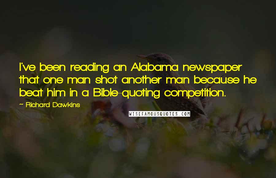 Richard Dawkins Quotes: I've been reading an Alabama newspaper that one man shot another man because he beat him in a Bible-quoting competition.