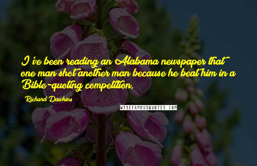 Richard Dawkins Quotes: I've been reading an Alabama newspaper that one man shot another man because he beat him in a Bible-quoting competition.