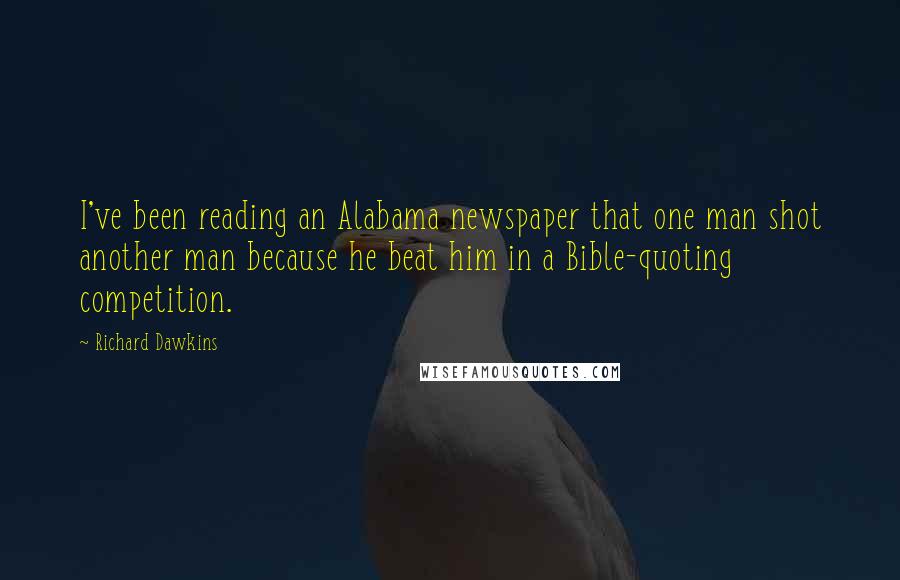 Richard Dawkins Quotes: I've been reading an Alabama newspaper that one man shot another man because he beat him in a Bible-quoting competition.