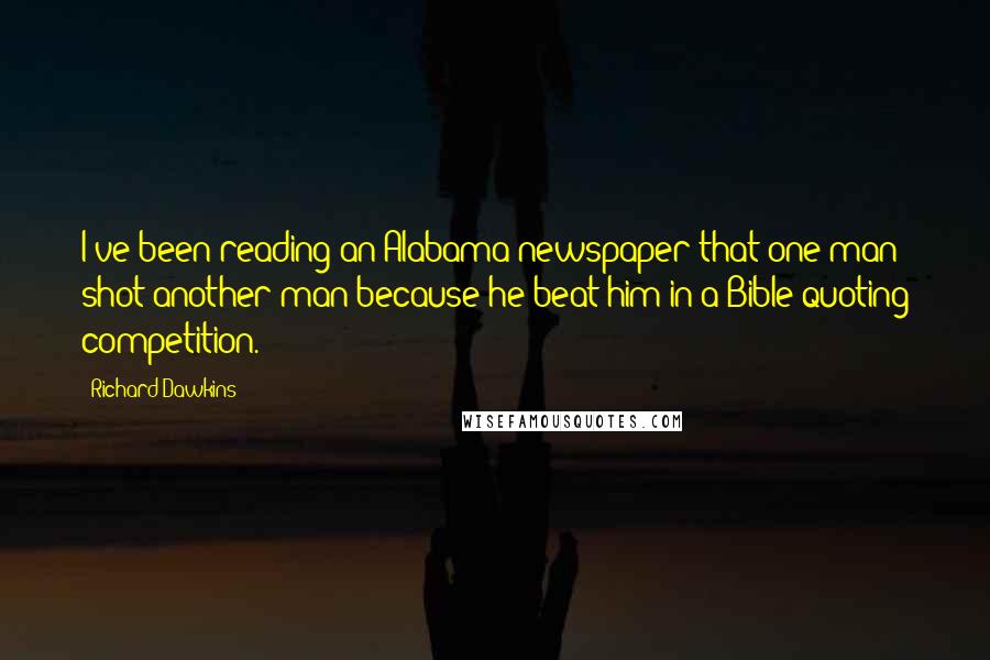 Richard Dawkins Quotes: I've been reading an Alabama newspaper that one man shot another man because he beat him in a Bible-quoting competition.