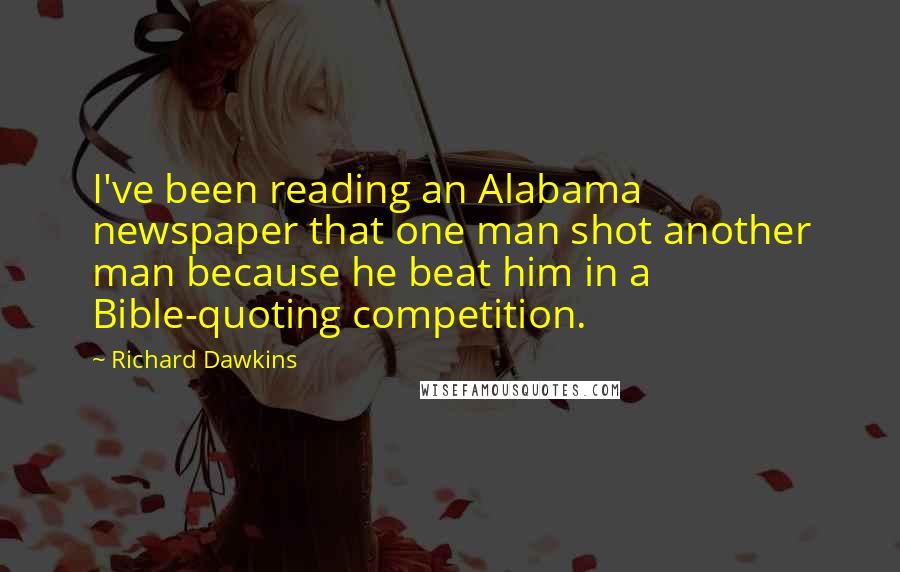 Richard Dawkins Quotes: I've been reading an Alabama newspaper that one man shot another man because he beat him in a Bible-quoting competition.