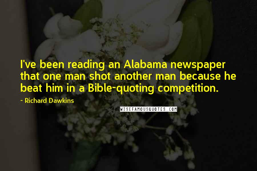 Richard Dawkins Quotes: I've been reading an Alabama newspaper that one man shot another man because he beat him in a Bible-quoting competition.