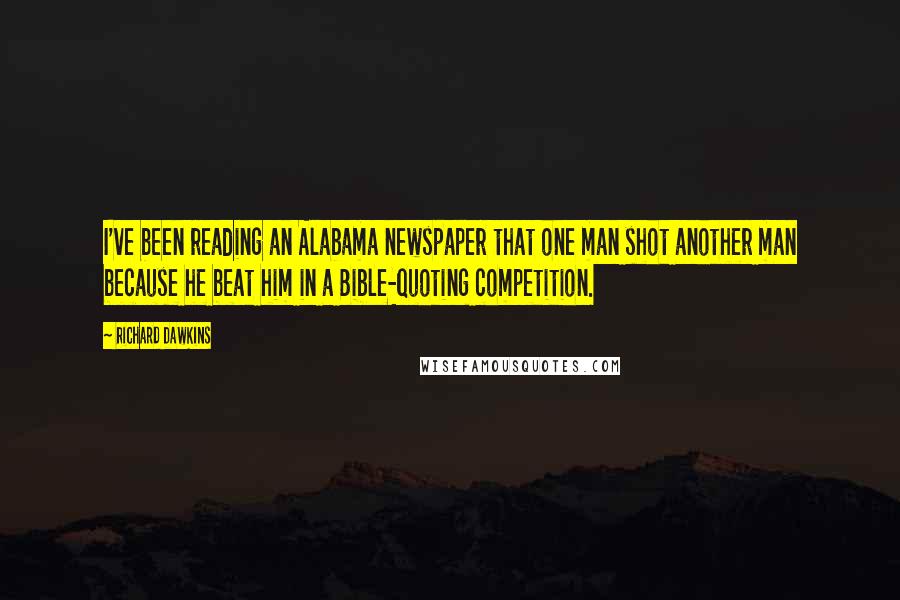 Richard Dawkins Quotes: I've been reading an Alabama newspaper that one man shot another man because he beat him in a Bible-quoting competition.