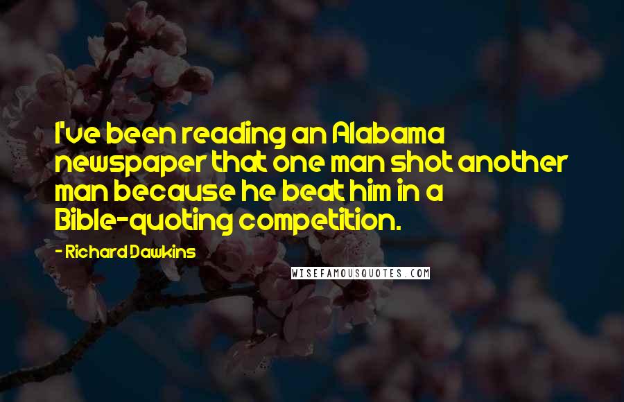 Richard Dawkins Quotes: I've been reading an Alabama newspaper that one man shot another man because he beat him in a Bible-quoting competition.