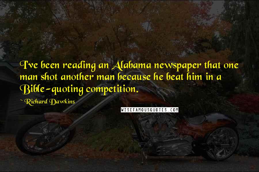 Richard Dawkins Quotes: I've been reading an Alabama newspaper that one man shot another man because he beat him in a Bible-quoting competition.