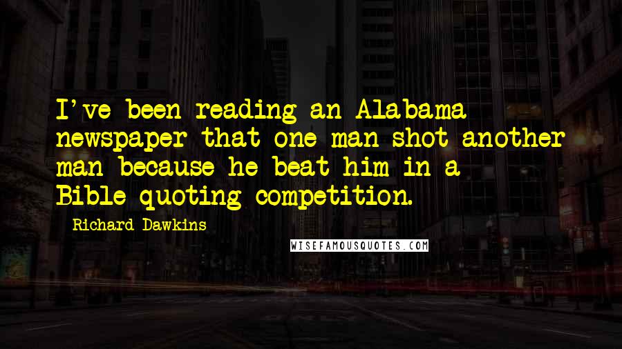 Richard Dawkins Quotes: I've been reading an Alabama newspaper that one man shot another man because he beat him in a Bible-quoting competition.