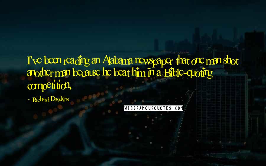 Richard Dawkins Quotes: I've been reading an Alabama newspaper that one man shot another man because he beat him in a Bible-quoting competition.