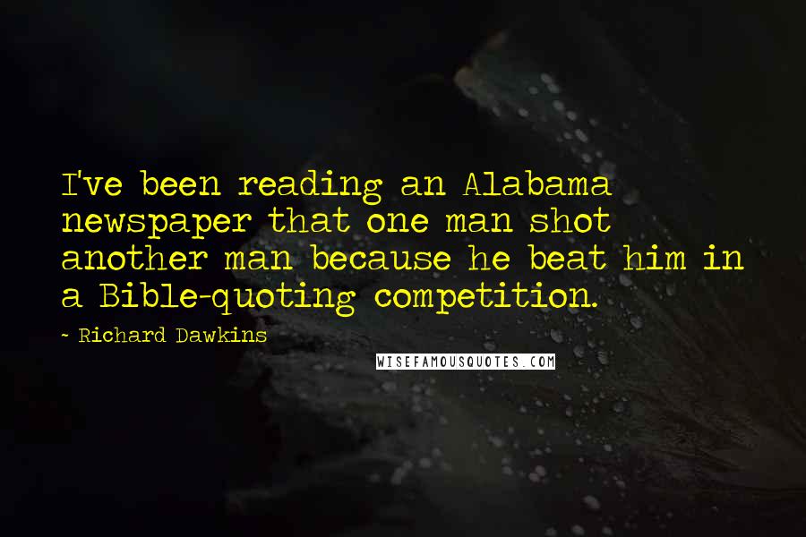 Richard Dawkins Quotes: I've been reading an Alabama newspaper that one man shot another man because he beat him in a Bible-quoting competition.