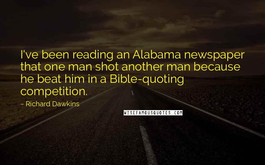 Richard Dawkins Quotes: I've been reading an Alabama newspaper that one man shot another man because he beat him in a Bible-quoting competition.