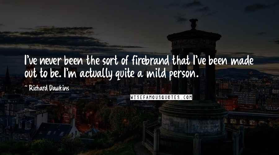 Richard Dawkins Quotes: I've never been the sort of firebrand that I've been made out to be. I'm actually quite a mild person.