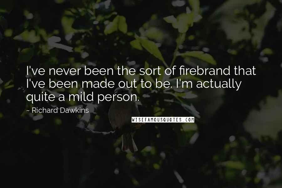 Richard Dawkins Quotes: I've never been the sort of firebrand that I've been made out to be. I'm actually quite a mild person.