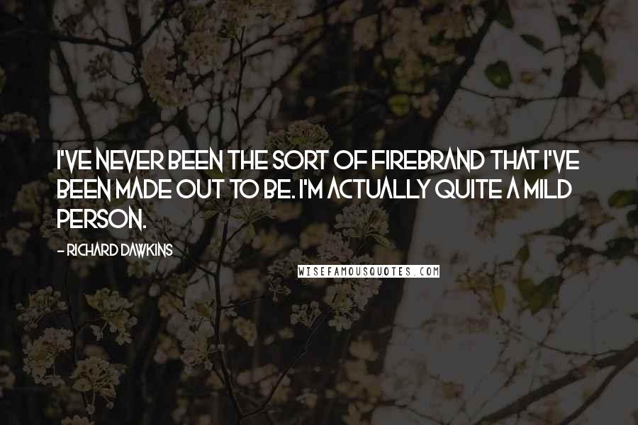 Richard Dawkins Quotes: I've never been the sort of firebrand that I've been made out to be. I'm actually quite a mild person.