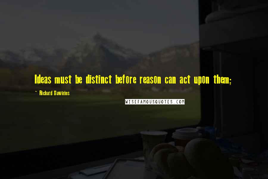 Richard Dawkins Quotes: Ideas must be distinct before reason can act upon them;