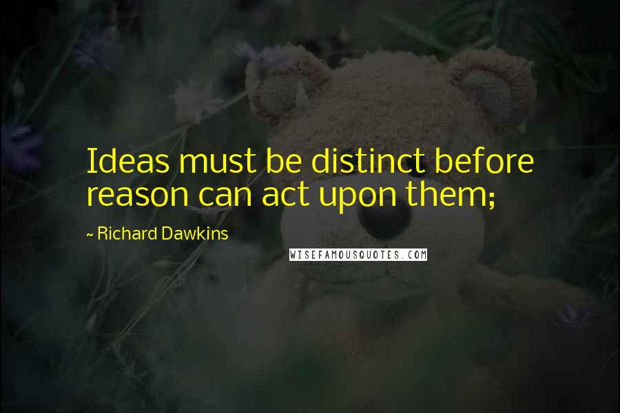 Richard Dawkins Quotes: Ideas must be distinct before reason can act upon them;