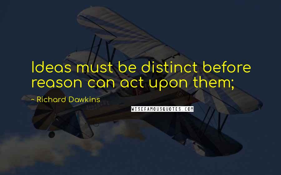 Richard Dawkins Quotes: Ideas must be distinct before reason can act upon them;