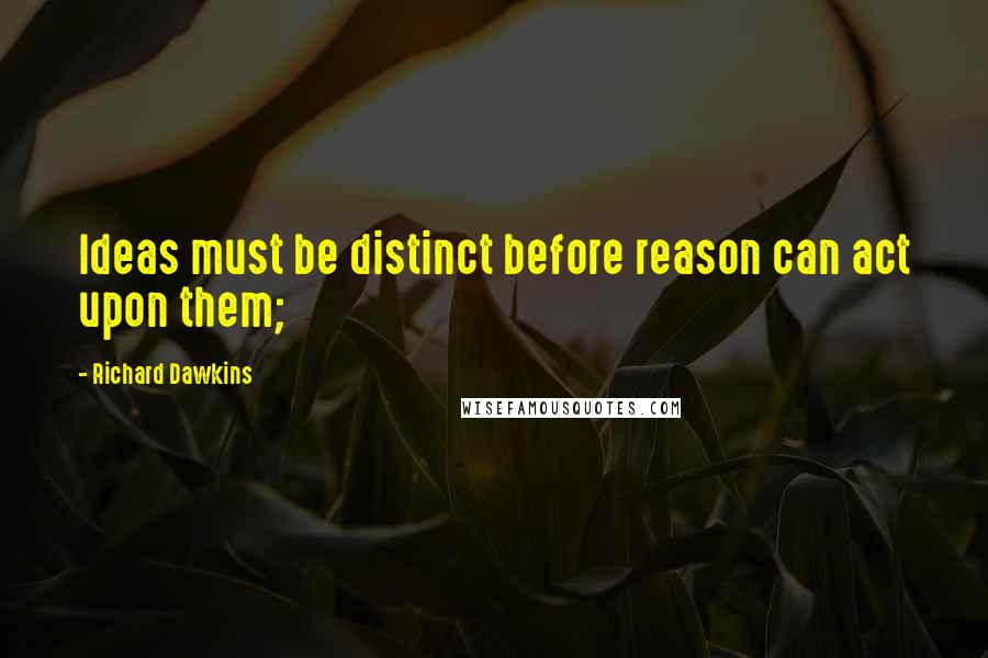 Richard Dawkins Quotes: Ideas must be distinct before reason can act upon them;