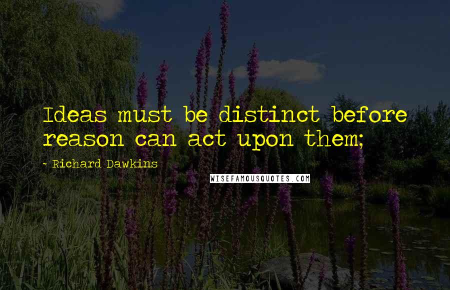 Richard Dawkins Quotes: Ideas must be distinct before reason can act upon them;
