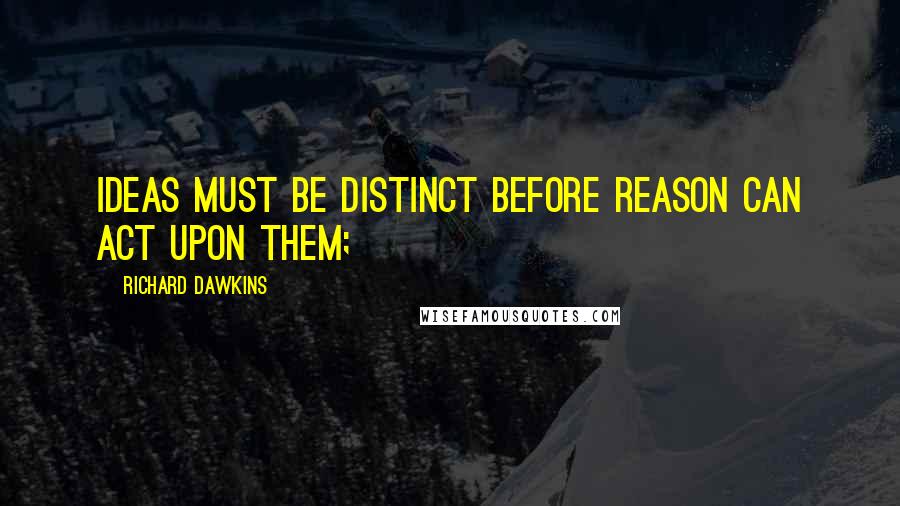 Richard Dawkins Quotes: Ideas must be distinct before reason can act upon them;