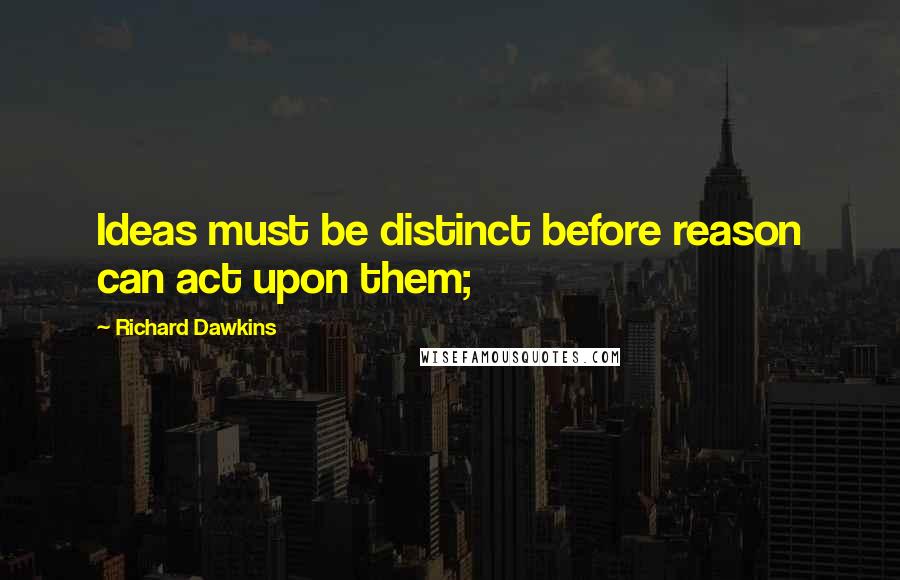 Richard Dawkins Quotes: Ideas must be distinct before reason can act upon them;