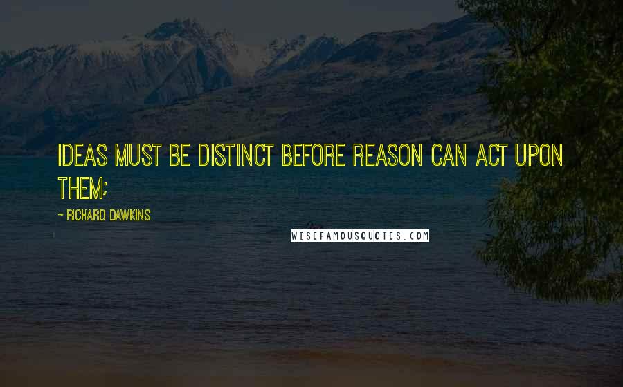 Richard Dawkins Quotes: Ideas must be distinct before reason can act upon them;