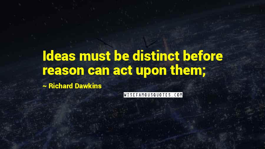 Richard Dawkins Quotes: Ideas must be distinct before reason can act upon them;