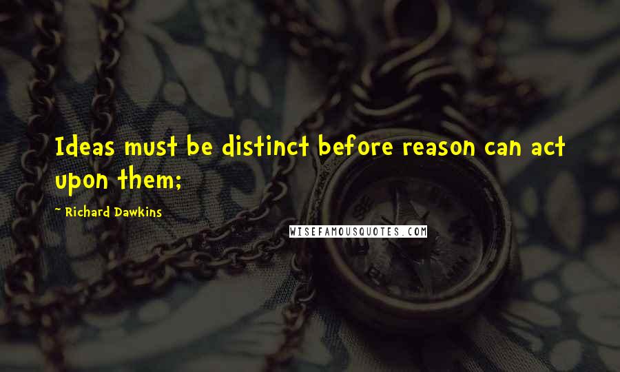 Richard Dawkins Quotes: Ideas must be distinct before reason can act upon them;