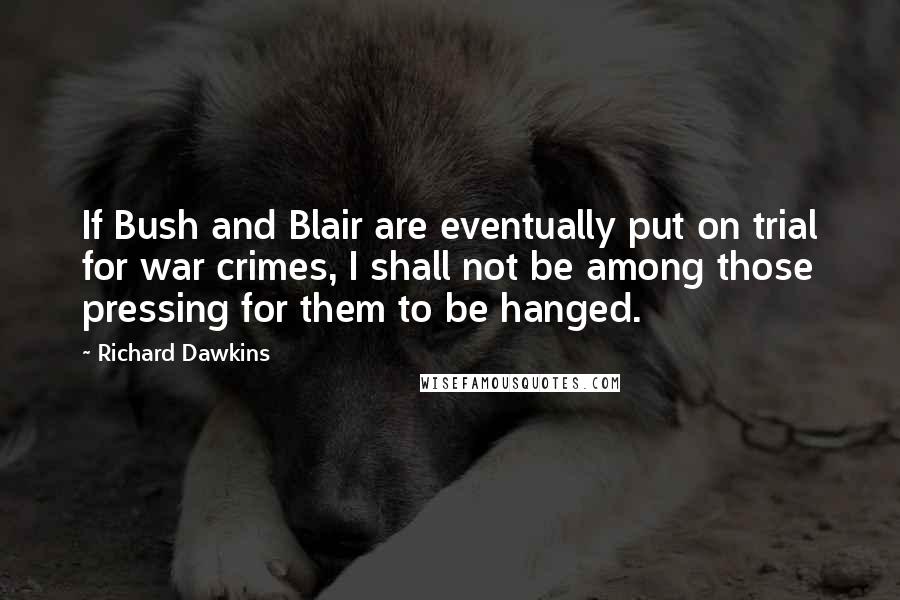 Richard Dawkins Quotes: If Bush and Blair are eventually put on trial for war crimes, I shall not be among those pressing for them to be hanged.