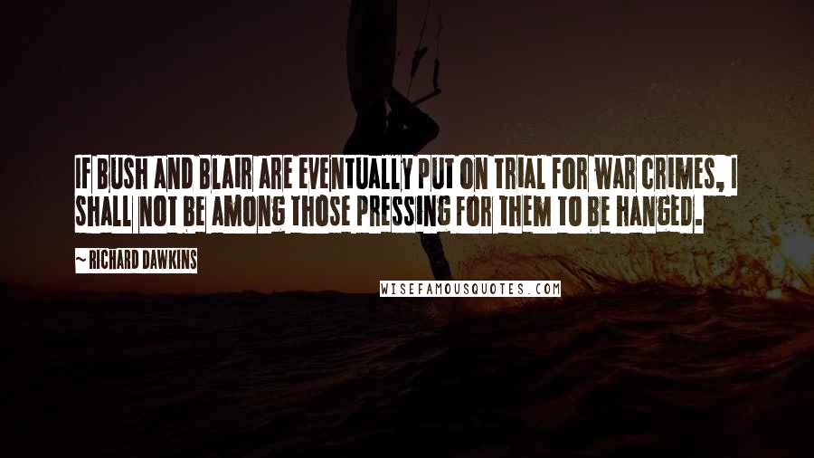 Richard Dawkins Quotes: If Bush and Blair are eventually put on trial for war crimes, I shall not be among those pressing for them to be hanged.