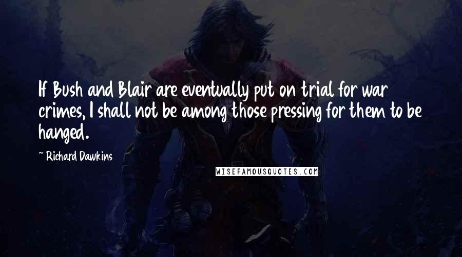 Richard Dawkins Quotes: If Bush and Blair are eventually put on trial for war crimes, I shall not be among those pressing for them to be hanged.