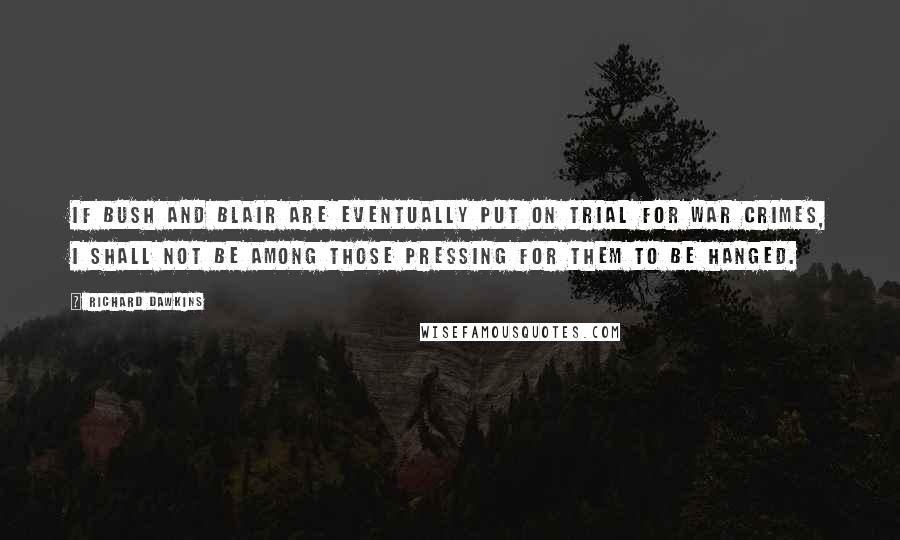 Richard Dawkins Quotes: If Bush and Blair are eventually put on trial for war crimes, I shall not be among those pressing for them to be hanged.