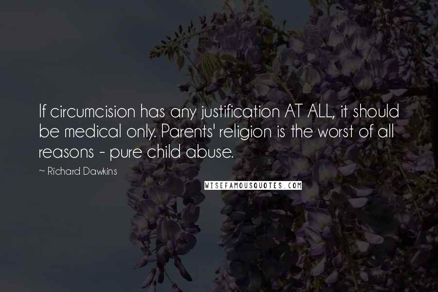 Richard Dawkins Quotes: If circumcision has any justification AT ALL, it should be medical only. Parents' religion is the worst of all reasons - pure child abuse.