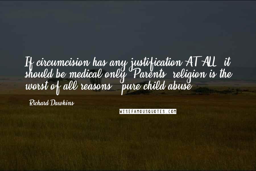 Richard Dawkins Quotes: If circumcision has any justification AT ALL, it should be medical only. Parents' religion is the worst of all reasons - pure child abuse.