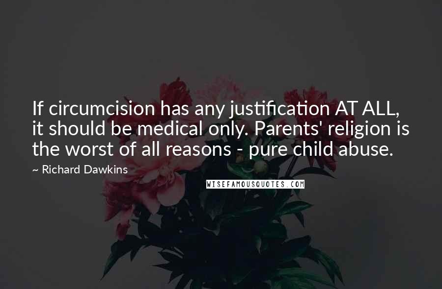 Richard Dawkins Quotes: If circumcision has any justification AT ALL, it should be medical only. Parents' religion is the worst of all reasons - pure child abuse.