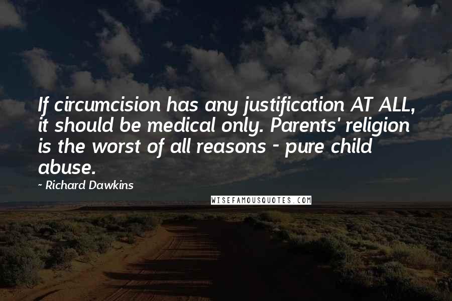 Richard Dawkins Quotes: If circumcision has any justification AT ALL, it should be medical only. Parents' religion is the worst of all reasons - pure child abuse.